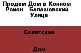 Продам Дом в Конном › Район ­ Балашовский › Улица ­ Советская › Дом ­ 7 › Общая площадь дома ­ 52 › Площадь участка ­ 6 › Цена ­ 150 000 - Саратовская обл., Балашовский р-н, Конный п. Недвижимость » Дома, коттеджи, дачи продажа   
